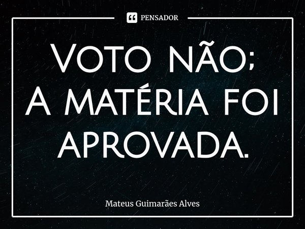 ⁠Voto não;
A matéria foi aprovada.... Frase de Mateus Guimarães Alves.