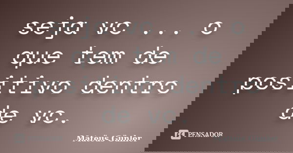 seja vc ... o que tem de positivo dentro de vc.... Frase de Mateüs Günler.
