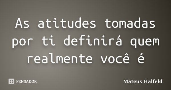 As atitudes tomadas por ti definirá quem realmente você é... Frase de Mateus Halfeld.