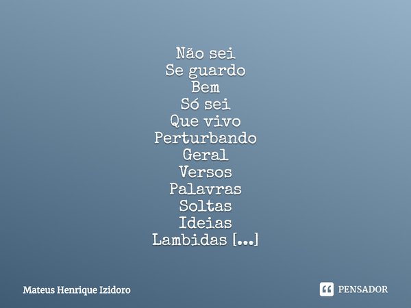 ⁠Não sei
Se guardo
Bem
Só sei
Que vivo
Perturbando
Geral
Versos
Palavras
Soltas
Ideias
Lambidas
Aquecidas
Pra não serem
Esquecidas
Digeridas
Com energia
Na poes... Frase de Mateus Henrique Izidoro.