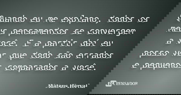 Quando eu me explano, todos os meus pensamentos se convergem a você. E a partir daí eu posso ver que todo são errados e pequenos comparados a você.... Frase de Mateus Herval.