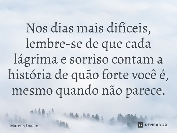 ⁠Nos dias mais difíceis, lembre-se de que cada lágrima e sorriso contam a história de quão forte você é, mesmo quando não parece.... Frase de Mateus Inacio.