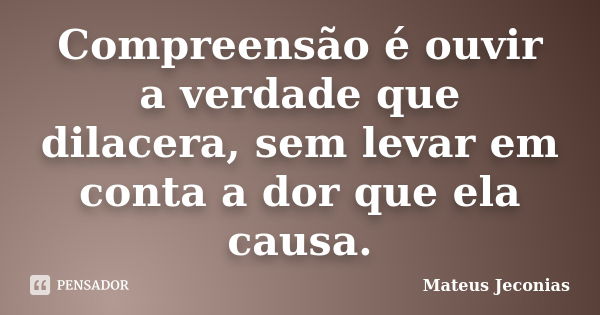 Compreensão é ouvir a verdade que dilacera, sem levar em conta a dor que ela causa.... Frase de Mateus Jeconias.