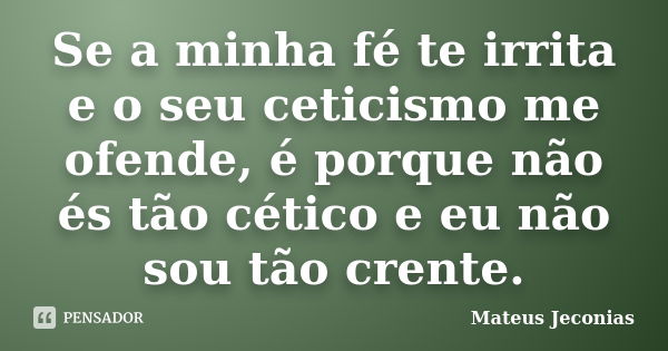 Se a minha fé te irrita e o seu ceticismo me ofende, é porque não és tão cético e eu não sou tão crente.... Frase de Mateus Jeconias.