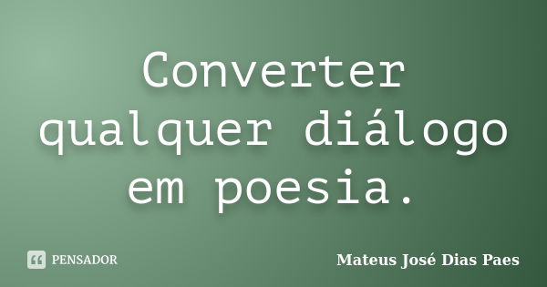 Converter qualquer diálogo em poesia.... Frase de Mateus José Dias Paes.