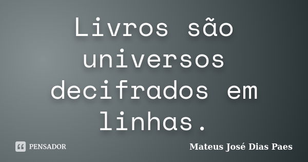 Livros são universos decifrados em linhas.... Frase de Mateus José Dias Paes.