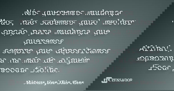 Nós queremos mudança Mas, não sabemos qual melhor opção para mudança que queremos Afinal, sempre que depositamos esperança na mão de alguém Essa pessoa falha.... Frase de Mateus José Dias Paes.