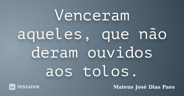 Venceram aqueles, que não deram ouvidos aos tolos.... Frase de Mateus José Dias Paes.