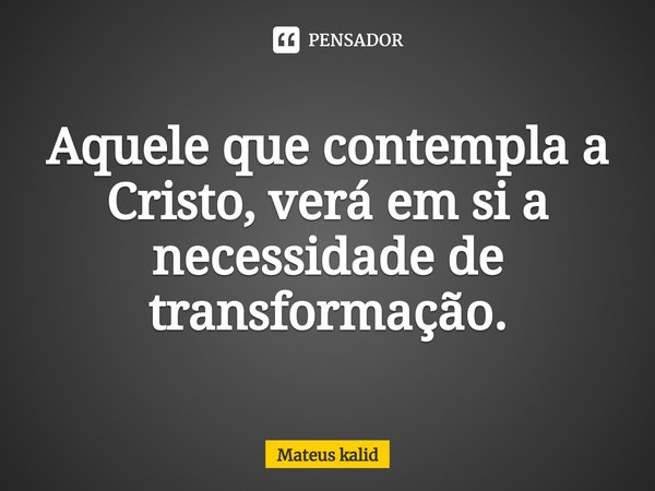 ⁠Aquele que contempla a Cristo, verá em si a necessidade de transformação.... Frase de Mateus kalid.