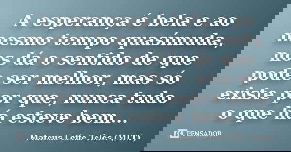 A esperança é bela e ao mesmo tempo quasímuda, nos dá o sentido de que pode ser melhor, mas só existe por que, nunca tudo o que há esteve bem...... Frase de Mateus Leite Teles (MLT).