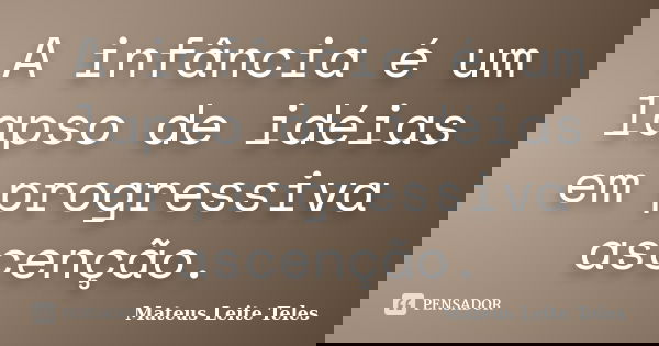 A infância é um lapso de idéias em progressiva ascenção.... Frase de Mateus Leite Teles.