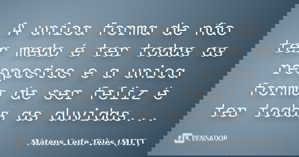 A unica forma de não ter medo é ter todas as respostas e a unica forma de ser feliz é ter todas as duvidas...... Frase de Mateus Leite Teles (MLT).