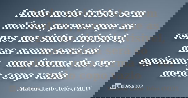 Ando meio triste sem motivo, parece que as vezes me sinto invisivel, mas naum será só egoismo, uma forma de ver meio copo vazio... Frase de Mateus Leite Teles (MLT).