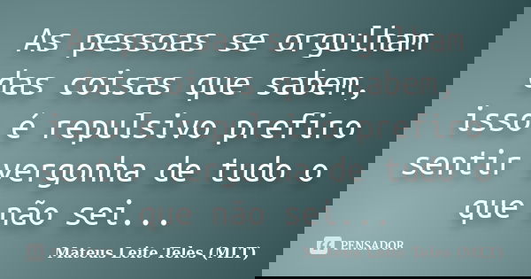As pessoas se orgulham das coisas que sabem, isso é repulsivo prefiro sentir vergonha de tudo o que não sei...... Frase de Mateus Leite Teles (MLT).