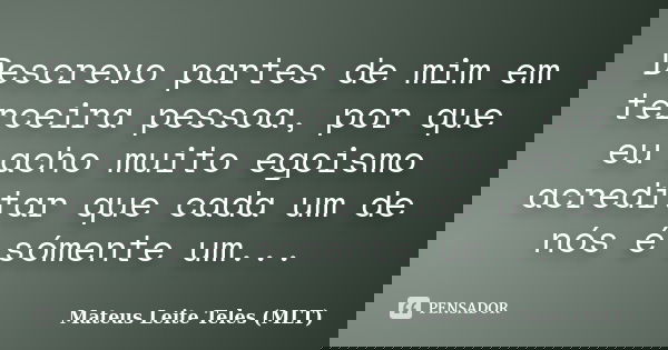 Descrevo partes de mim em terceira pessoa, por que eu acho muito egoismo acreditar que cada um de nós é sómente um...... Frase de Mateus Leite Teles (MLT).