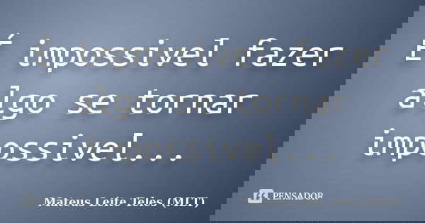 É impossivel fazer algo se tornar impossivel...... Frase de Mateus Leite Teles (MLT).