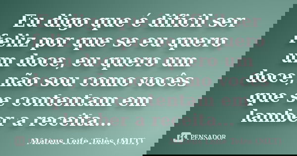 Eu digo que é dificil ser feliz por que se eu quero um doce, eu quero um doce, não sou como vocês que se contentam em lamber a receita...... Frase de Mateus Leite Teles (MLT).