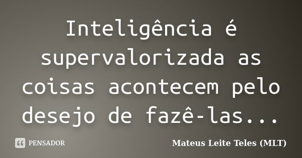 Inteligência é supervalorizada as coisas acontecem pelo desejo de fazê-las...... Frase de Mateus Leite Teles (MLT).