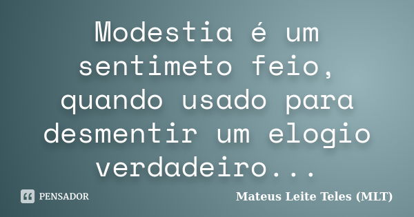 Modestia é um sentimeto feio, quando usado para desmentir um elogio verdadeiro...... Frase de Mateus Leite Teles (MLT).