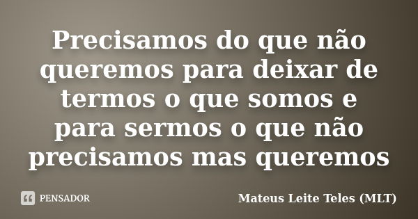 Precisamos do que não queremos para deixar de termos o que somos e para sermos o que não precisamos mas queremos... Frase de Mateus Leite Teles (MLT).