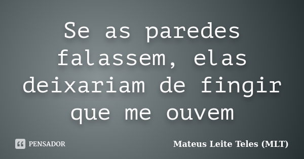 Se as paredes falassem, elas deixariam de fingir que me ouvem... Frase de Mateus Leite Teles (MLT).