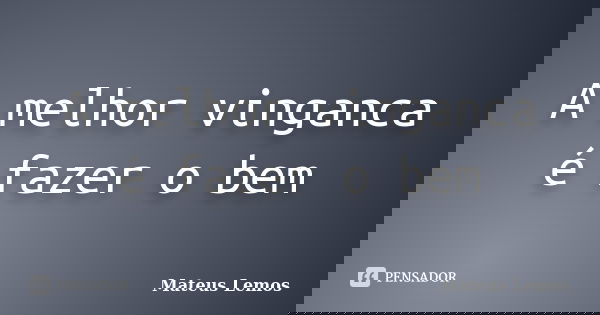 A melhor vinganca é fazer o bem... Frase de Mateus Lemos.