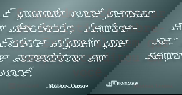 E quando você pensar em desistir, lembre-se: Existe alguém que sempre acreditou em você.... Frase de Mateus Lemos.