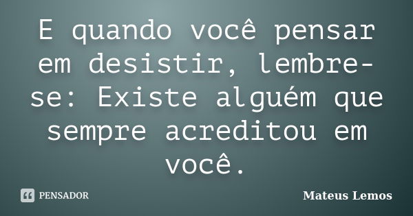 E quando você pensar em desistir, lembre-se: Existe alguém que sempre acreditou em você.... Frase de Mateus Lemos.