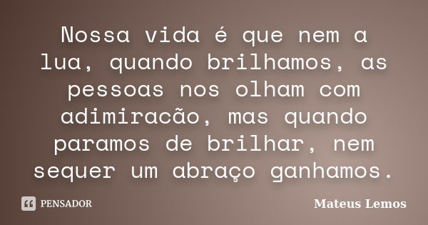 Nossa vida é que nem a lua, quando brilhamos, as pessoas nos olham com adimiracão, mas quando paramos de brilhar, nem sequer um abraço ganhamos.... Frase de Mateus Lemos.