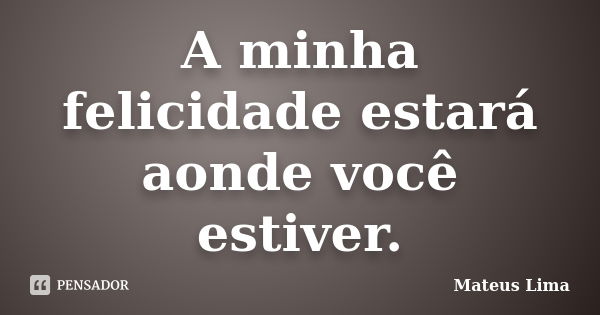 A minha felicidade estará aonde você estiver.... Frase de Mateus Lima.