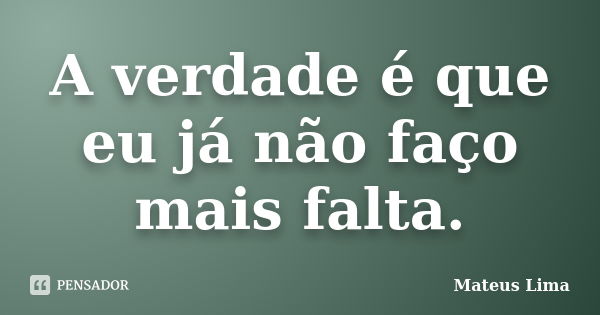 A verdade é que eu já não faço mais falta.... Frase de Mateus Lima.