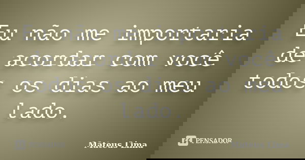Eu não me importaria de acordar com você todos os dias ao meu lado.... Frase de Mateus Lima.