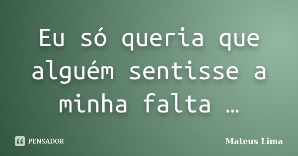 Eu só queria que alguém sentisse a minha falta …... Frase de Mateus Lima.