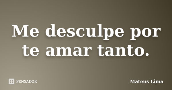 Me desculpe por te amar tanto.... Frase de Mateus Lima.