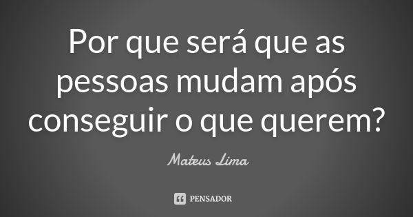 Por que será que as pessoas mudam após conseguir o que querem?... Frase de Mateus Lima.