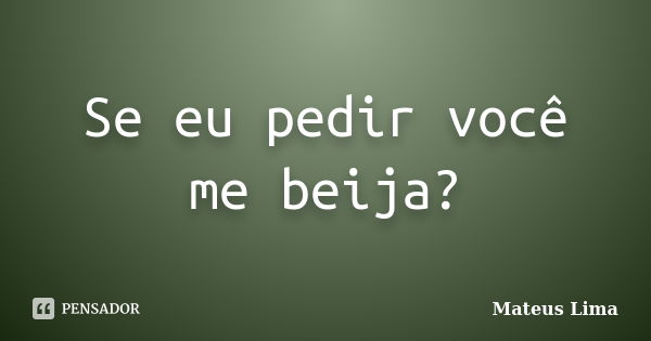 Se eu pedir você me beija?... Frase de Mateus Lima.