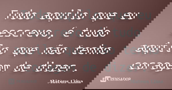 Tudo aquilo que eu escrevo, é tudo aquilo que não tenho coragem de dizer.... Frase de Mateus Lima.