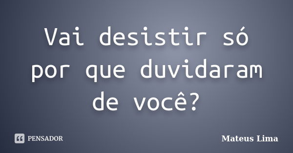 Vai desistir só por que duvidaram de você?... Frase de Mateus Lima.