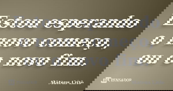Estou esperando o novo começo, ou o novo fim.... Frase de Mateus Lírio.