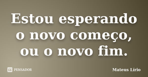 Estou esperando o novo começo, ou o novo fim.... Frase de Mateus Lírio.