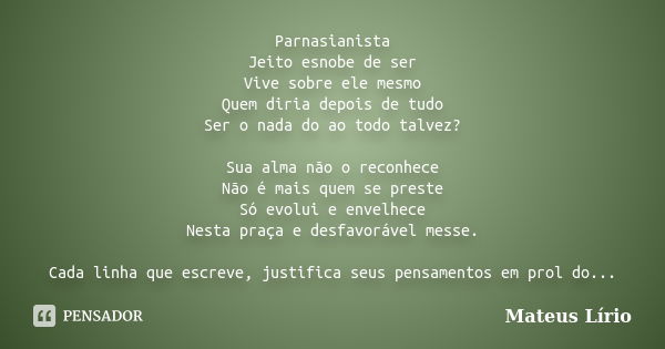 Parnasianista Jeito esnobe de ser Vive sobre ele mesmo Quem diria depois de tudo Ser o nada do ao todo talvez? Sua alma não o reconhece Não é mais quem se prest... Frase de Mateus Lírio.