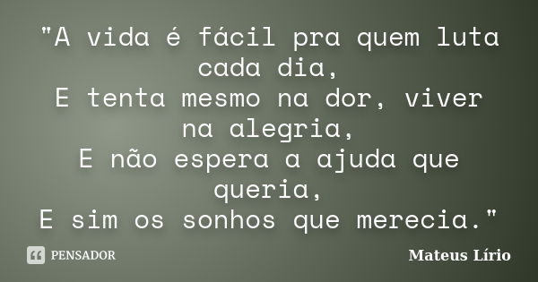 "A vida é fácil pra quem luta cada dia, E tenta mesmo na dor, viver na alegria, E não espera a ajuda que queria, E sim os sonhos que merecia."... Frase de Mateus Lírio.