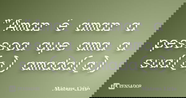 "Amar é amar a pessoa que ama a sua(o) amada(a)... Frase de Mateus Lírio.