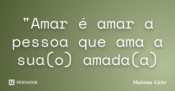 "Amar é amar a pessoa que ama a sua(o) amada(a)... Frase de Mateus Lírio.