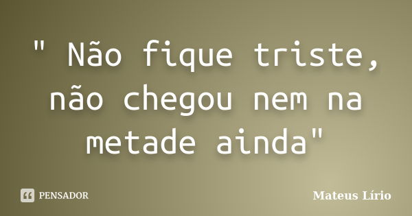 " Não fique triste, não chegou nem na metade ainda"... Frase de Mateus Lírio.