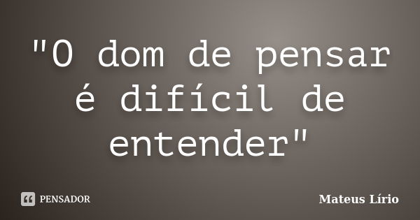 "O dom de pensar é difícil de entender"... Frase de Mateus Lírio.