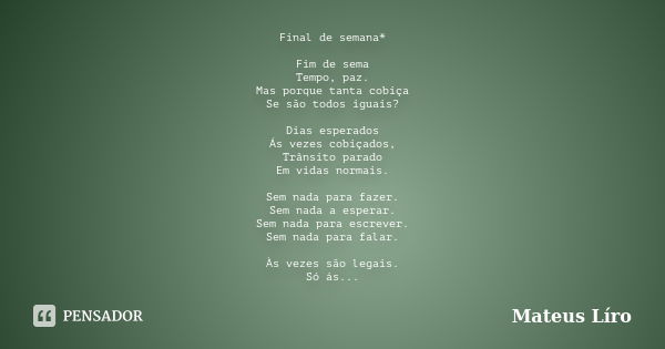 Final de semana* Fim de sema Tempo, paz. Mas porque tanta cobiça Se são todos iguais? Dias esperados Ás vezes cobiçados, Trânsito parado Em vidas normais. Sem n... Frase de Mateus Líro.