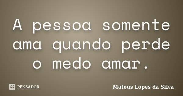 A pessoa somente ama quando perde o medo de amar.... Frase de Mateus Lopes da Silva.