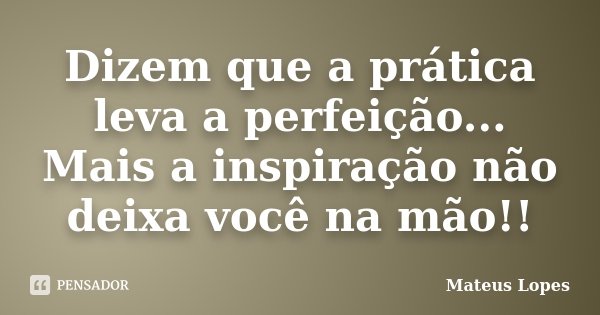 Dizem que a prática leva a perfeição... Mais a inspiração não deixa você na mão!!... Frase de Mateus Lopes.