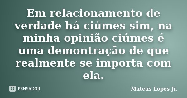 Em relacionamento de verdade há ciúmes sim, na minha opinião ciúmes é uma demontração de que realmente se importa com ela.... Frase de Mateus Lopes Jr..